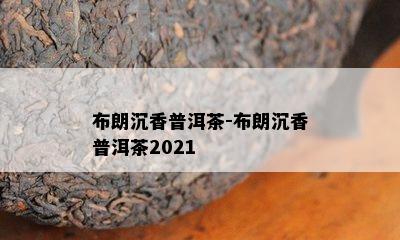 布朗沉香普洱茶-布朗沉香普洱茶2021