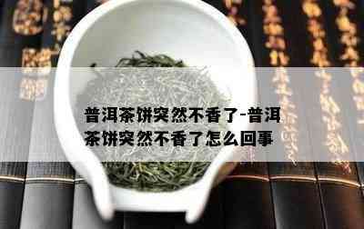 普洱茶饼突然不香了-普洱茶饼突然不香了怎么回事