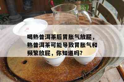 喝熟普洱茶后胃胀气放屁，熟普洱茶可能引起胃胀气和频繁放屁，你知道吗？