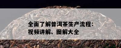 全面熟悉普洱茶生产流程：视频讲解、图解大全