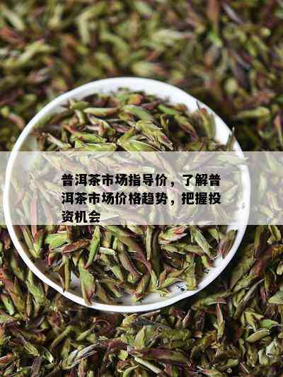 普洱茶市场指导价，了解普洱茶市场价格趋势，把握投资机会