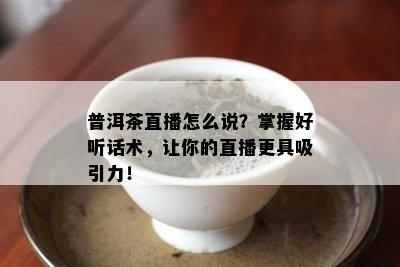 普洱茶直播怎么说？掌握好听话术，让你的直播更具吸引力！