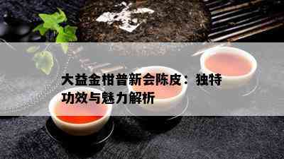 大益金柑普新会陈皮：特别功效与魅力解析