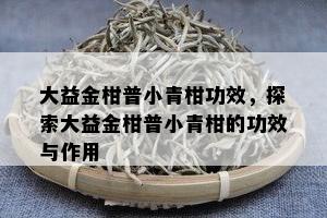 大益金柑普小青柑功效，探索大益金柑普小青柑的功效与作用