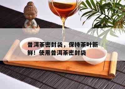 普洱茶密封袋，保持茶叶新鲜！采用普洱茶密封袋