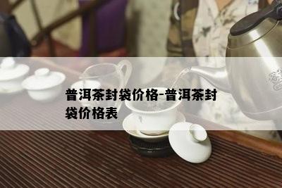 普洱茶封袋价格-普洱茶封袋价格表