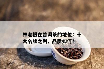 林老根在普洱茶的地位：十大名牌之列，品质怎样?