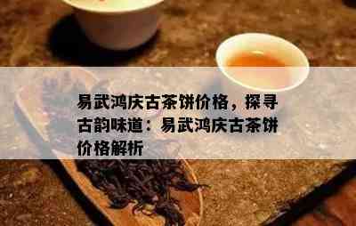 易武鸿庆古茶饼价格，探寻古韵味道：易武鸿庆古茶饼价格解析