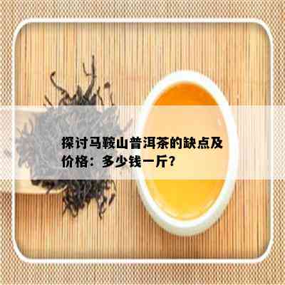 探讨马鞍山普洱茶的缺点及价格：多少钱一斤？