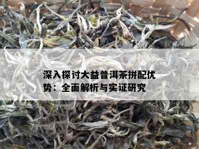 深入探讨大益普洱茶拼配优势：全面解析与实证研究