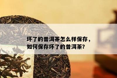 坏了的普洱茶怎么样保存，如何保存坏了的普洱茶？