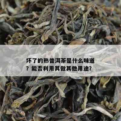 坏了的熟普洱茶是什么味道？能否利用其做其他用途？