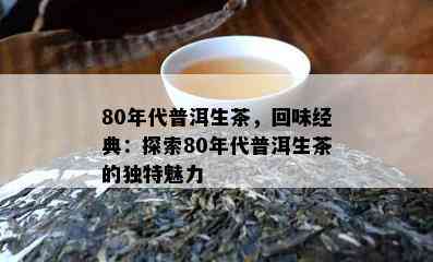 80年代普洱生茶，回味经典：探索80年代普洱生茶的特别魅力