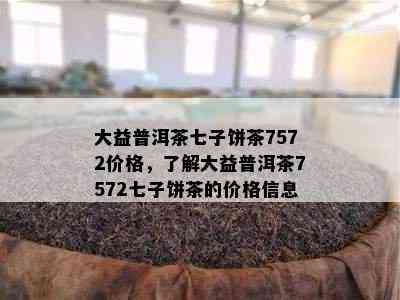 大益普洱茶七子饼茶7572价格，了解大益普洱茶7572七子饼茶的价格信息