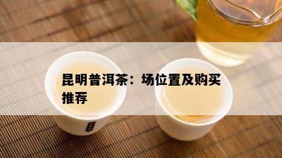 昆明普洱茶：场位置及购买推荐