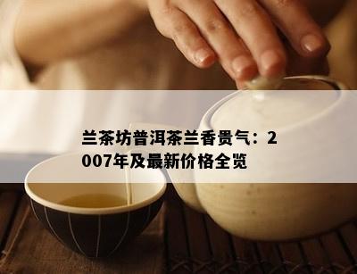 兰茶坊普洱茶兰香贵气：2007年及最新价格全览