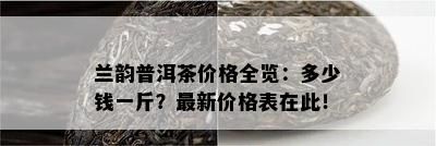 兰韵普洱茶价格全览：多少钱一斤？最新价格表在此！