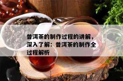 普洱茶的制作过程的讲解，深入熟悉：普洱茶的制作全过程解析