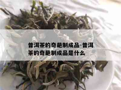 普洱茶的奇葩制成品-普洱茶的奇葩制成品是什么