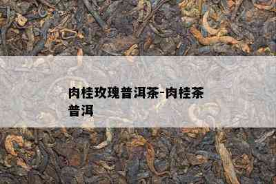 肉桂玫瑰普洱茶-肉桂茶 普洱