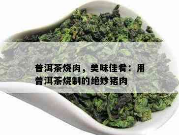 普洱茶烧肉，美味佳肴：用普洱茶烧制的绝妙猪肉