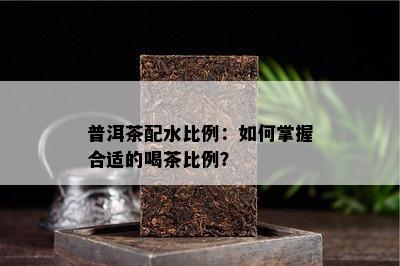 普洱茶配水比例：怎样掌握合适的喝茶比例？