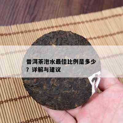 普洱茶泡水更佳比例是多少？详解与建议