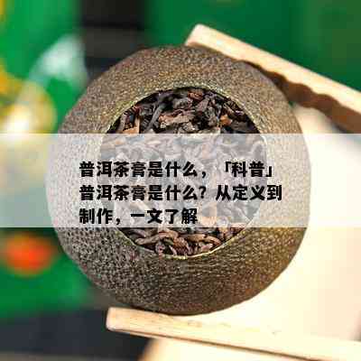 普洱茶膏是什么，「科普」普洱茶膏是什么？从定义到制作，一文了解