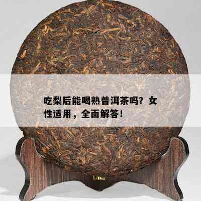 吃梨后能喝熟普洱茶吗？女性适用，全面解答！