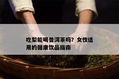 吃梨能喝普洱茶吗？女性适用的健康饮品指南