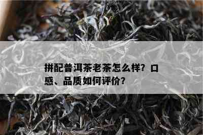 拼配普洱茶老茶怎么样？口感、品质怎样评价？