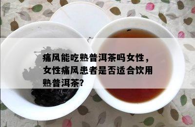 痛风能吃熟普洱茶吗女性，女性痛风患者是不是适合饮用熟普洱茶？