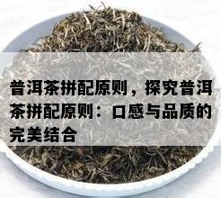 普洱茶拼配原则，探究普洱茶拼配原则：口感与品质的完美结合