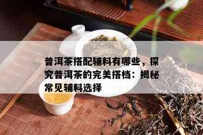 普洱茶搭配辅料有哪些，探究普洱茶的完美搭档：揭秘常见辅料选择