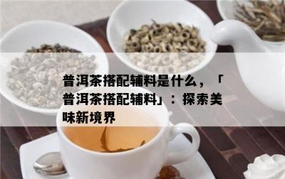 普洱茶搭配辅料是什么，「普洱茶搭配辅料」：探索美味新境界