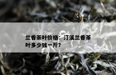 兰香茶叶价格：汀溪兰香茶叶多少钱一斤？