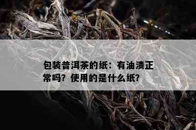 包装普洱茶的纸：有油渍正常吗？使用的是什么纸？