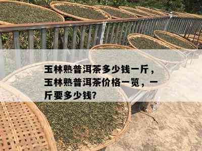 玉林熟普洱茶多少钱一斤，玉林熟普洱茶价格一览，一斤要多少钱？