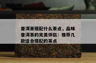 普洱茶搭配什么茶点，品味普洱茶的完美伴侣：推荐几款适合搭配的茶点