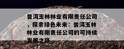 普洱玉林林业有限责任公司，探索绿色未来：普洱玉林林业有限责任公司的可持续发展之路