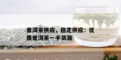 普洱茶供应，稳定供应：优质普洱茶一手货源