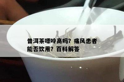 普洱茶嘌呤高吗？痛风患者能否饮用？百科解答