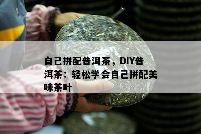 本人拼配普洱茶，DIY普洱茶：轻松学会本人拼配美味茶叶