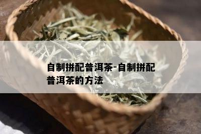 自制拼配普洱茶-自制拼配普洱茶的方法