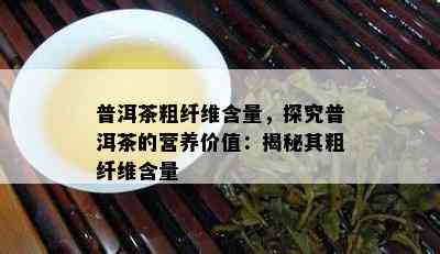 普洱茶粗纤维含量，探究普洱茶的营养价值：揭秘其粗纤维含量