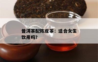 普洱茶配陈皮茶：适合女生饮用吗？