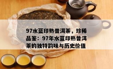 97水蓝印熟普洱茶，珍稀品鉴：97年水蓝印熟普洱茶的特别韵味与历史价值