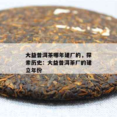 大益普洱茶哪年建厂的，探索历史：大益普洱茶厂的建立年份