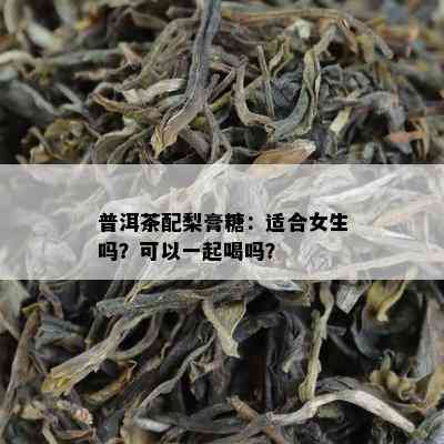 普洱茶配梨膏糖：适合女生吗？可以一起喝吗？