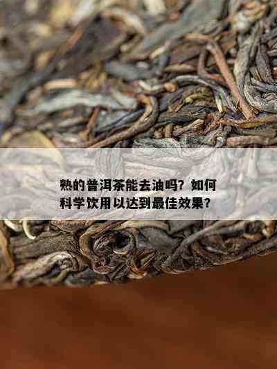 熟的普洱茶能去油吗？怎样科学饮用以达到更佳效果？